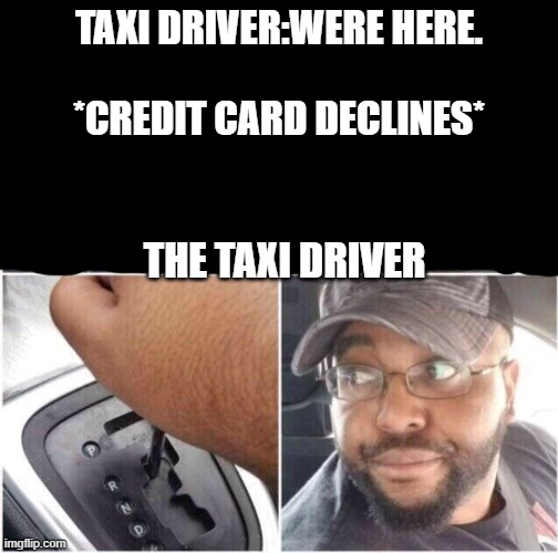 gotta go back now | TAXI DRIVER:WERE HERE.
  
*CREDIT CARD DECLINES*; THE TAXI DRIVER | image tagged in car reverse | made w/ Imgflip meme maker
