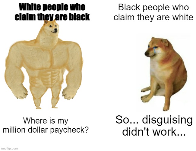 Centrelink | White people who claim they are black; Black people who claim they are white; Where is my million dollar paycheck? So... disguising didn't work... | image tagged in memes,buff doge vs cheems | made w/ Imgflip meme maker