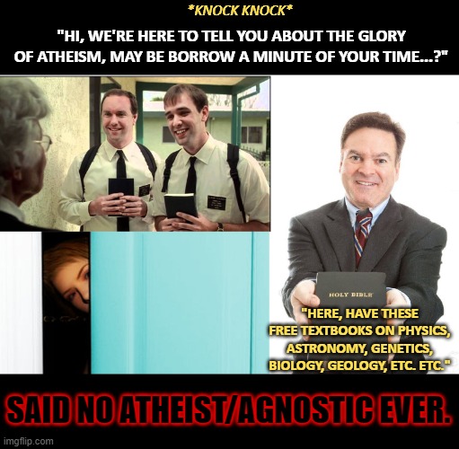 "Freedom of religious persecution." | *KNOCK KNOCK*; "HI, WE'RE HERE TO TELL YOU ABOUT THE GLORY OF ATHEISM, MAY BE BORROW A MINUTE OF YOUR TIME...?"; "HERE, HAVE THESE FREE TEXTBOOKS ON PHYSICS, ASTRONOMY, GENETICS, BIOLOGY, GEOLOGY, ETC. ETC."; SAID NO ATHEIST/AGNOSTIC EVER. | image tagged in have you heard the good news,christianity,atheists,agnostic,hypocrisy,fail | made w/ Imgflip meme maker