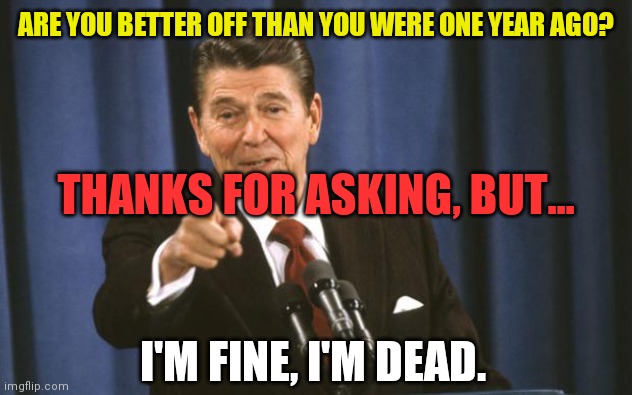 My Prices Brings... |  ARE YOU BETTER OFF THAN YOU WERE ONE YEAR AGO? THANKS FOR ASKING, BUT... I'M FINE, I'M DEAD. | image tagged in ronald reagan,smilin biden,dementia,joe | made w/ Imgflip meme maker
