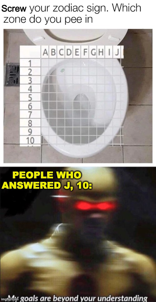 Screw; PEOPLE WHO ANSWERED J, 10: | image tagged in my goals are beyond your understanding,memes,unfunny | made w/ Imgflip meme maker