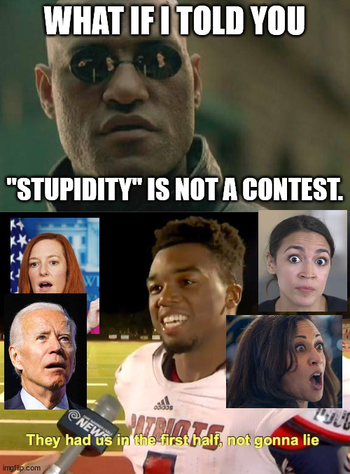They sure had us... |  WHAT IF I TOLD YOU; "STUPIDITY" IS NOT A CONTEST. | image tagged in matrix morpheus,they had us in the first half,biden,kamala harris,aoc,psaki | made w/ Imgflip meme maker