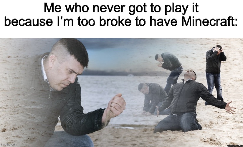 Guy with sand in the hands of despair | Me who never got to play it because I’m too broke to have Minecraft: | image tagged in guy with sand in the hands of despair | made w/ Imgflip meme maker