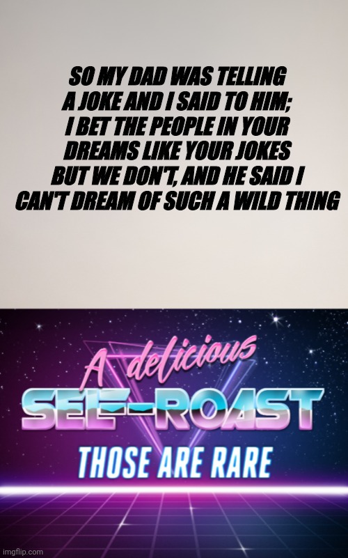 And I translated the whole conversation to english |  SO MY DAD WAS TELLING A JOKE AND I SAID TO HIM; I BET THE PEOPLE IN YOUR DREAMS LIKE YOUR JOKES BUT WE DON'T, AND HE SAID I CAN'T DREAM OF SUCH A WILD THING | image tagged in a delicious self-roast those are rare,roast,dads,jokes | made w/ Imgflip meme maker