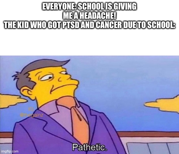 Pathetic. | EVERYONE: SCHOOL IS GIVING ME A HEADACHE!
THE KID WHO GOT PTSD AND CANCER DUE TO SCHOOL: | image tagged in pathetic | made w/ Imgflip meme maker