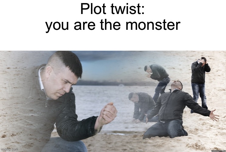 Guy with sand in the hands of despair | Plot twist: you are the monster | image tagged in guy with sand in the hands of despair | made w/ Imgflip meme maker