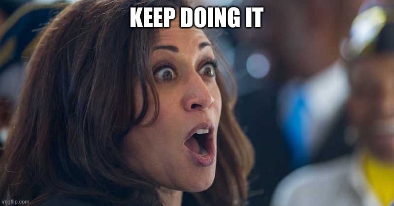 kamala harriss | KEEP DOING IT | image tagged in kamala harriss | made w/ Imgflip meme maker