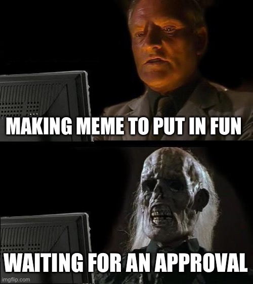 I'll Just Wait Here | MAKING MEME TO PUT IN FUN; WAITING FOR AN APPROVAL | image tagged in memes,i'll just wait here | made w/ Imgflip meme maker