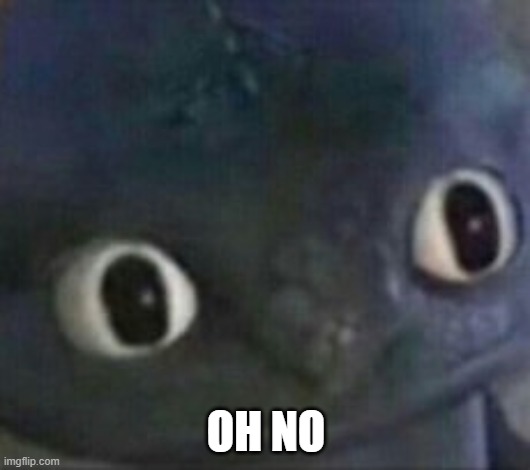 toothless shocked | OH NO | image tagged in toothless shocked | made w/ Imgflip meme maker