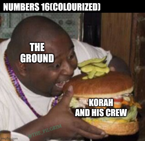 Numbers 16 | NUMBERS 16(COLOURIZED); THE GROUND; KORAH AND HIS CREW; @THE_PILGRIM | image tagged in weird-fat-man-eating-burger,bible,christian memes | made w/ Imgflip meme maker