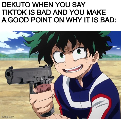Deku with a gun | DEKUTO WHEN YOU SAY TIKTOK IS BAD AND YOU MAKE A GOOD POINT ON WHY IT IS BAD: | image tagged in deku with a gun | made w/ Imgflip meme maker