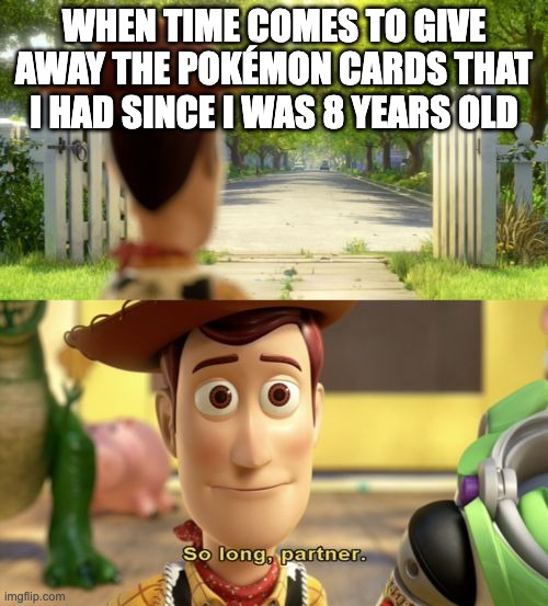 This happened with all of us. Not necessarily Pokémon, but yeah | WHEN TIME COMES TO GIVE AWAY THE POKÉMON CARDS THAT I HAD SINCE I WAS 8 YEARS OLD | image tagged in so long partner | made w/ Imgflip meme maker