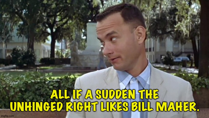 Forrest Gump Face | ALL IF A SUDDEN THE UNHINGED RIGHT LIKES BILL MAHER. | image tagged in forrest gump face | made w/ Imgflip meme maker