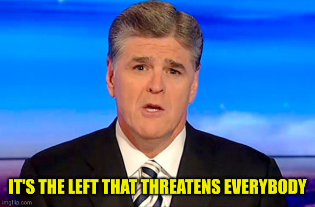 Sean Hannity Fox News | IT'S THE LEFT THAT THREATENS EVERYBODY | image tagged in sean hannity fox news | made w/ Imgflip meme maker