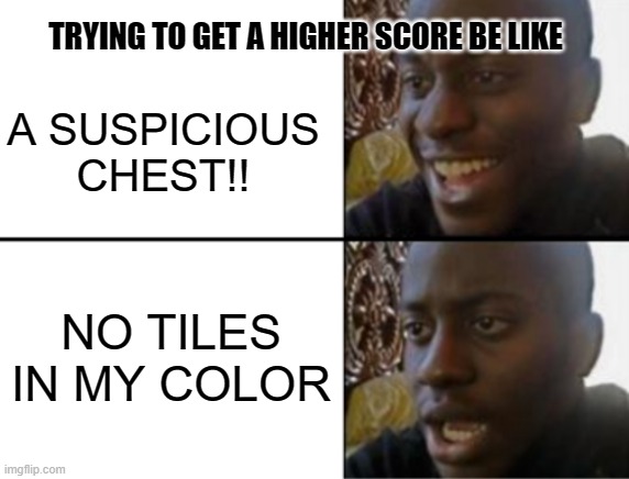 Oh yeah! Oh no... | TRYING TO GET A HIGHER SCORE BE LIKE; A SUSPICIOUS CHEST!! NO TILES IN MY COLOR | image tagged in oh yeah oh no | made w/ Imgflip meme maker
