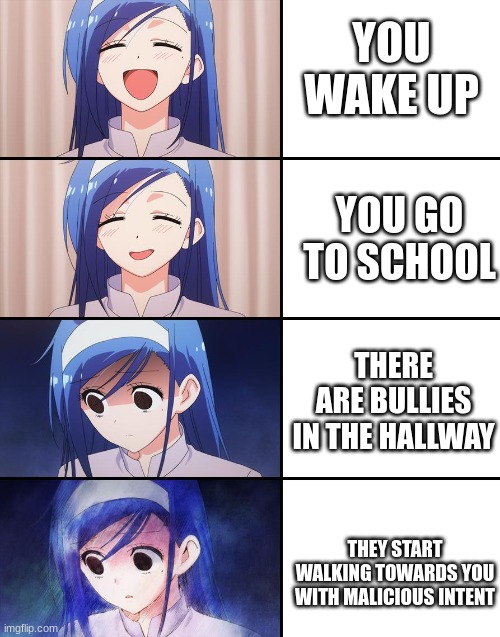 at that point i would start running |  YOU WAKE UP; YOU GO TO SCHOOL; THERE ARE BULLIES IN THE HALLWAY; THEY START WALKING TOWARDS YOU WITH MALICIOUS INTENT | image tagged in happiness to despair | made w/ Imgflip meme maker