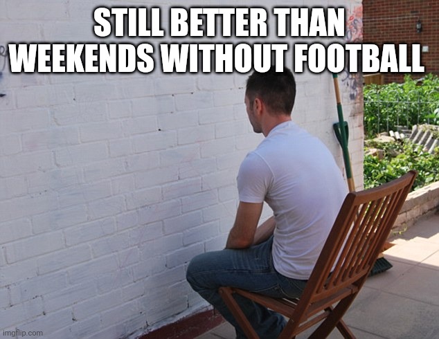 watching paint dry | STILL BETTER THAN WEEKENDS WITHOUT FOOTBALL | image tagged in watching paint dry,memes,football | made w/ Imgflip meme maker