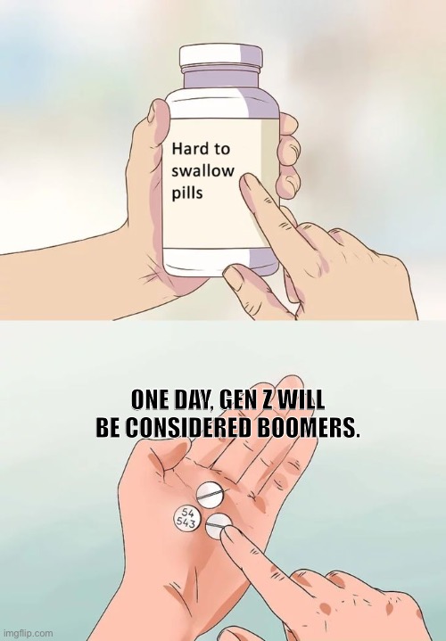 Oh. |  ONE DAY, GEN Z WILL BE CONSIDERED BOOMERS. | image tagged in memes,hard to swallow pills,boomer,gen z | made w/ Imgflip meme maker