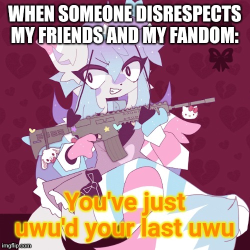 You've just uwu'd your last uwu | WHEN SOMEONE DISRESPECTS MY FRIENDS AND MY FANDOM: | image tagged in you've just uwu'd your last uwu | made w/ Imgflip meme maker