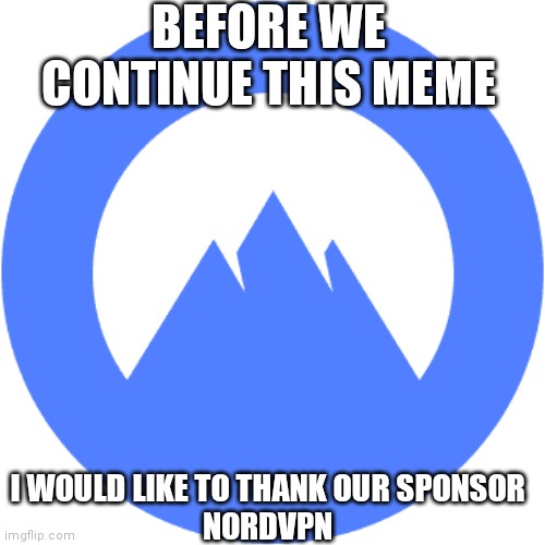 This is sponsored by NORDVPN | BEFORE WE CONTINUE THIS MEME; I WOULD LIKE TO THANK OUR SPONSOR
NORDVPN | image tagged in this is sponsored by nordvpn | made w/ Imgflip meme maker