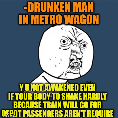 -So deep sleep. | -DRUNKEN MAN IN METRO WAGON; Y U NOT AWAKENED EVEN IF YOUR BODY TO SHAKE HARDLY BECAUSE TRAIN WILL GO FOR DEPOT PASSENGERS AREN'T REQUIRE | image tagged in memes,y u no,you're drunk,metro,volkswagon,passenger | made w/ Imgflip meme maker