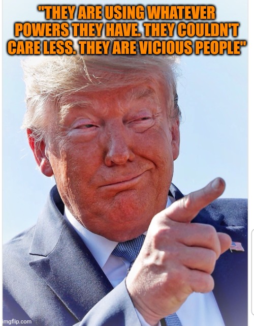 Says the guy who wanted to nuke a hurricane | "THEY ARE USING WHATEVER POWERS THEY HAVE. THEY COULDN'T CARE LESS. THEY ARE VICIOUS PEOPLE" | image tagged in trump pointing | made w/ Imgflip meme maker