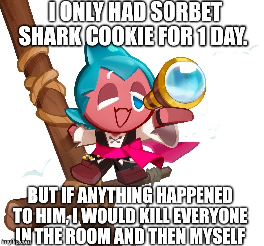 Oh I'm SmolBean's alt BTW | I ONLY HAD SORBET SHARK COOKIE FOR 1 DAY. BUT IF ANYTHING HAPPENED TO HIM, I WOULD KILL EVERYONE IN THE ROOM AND THEN MYSELF | made w/ Imgflip meme maker