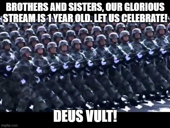 Army marching | BROTHERS AND SISTERS, OUR GLORIOUS STREAM IS 1 YEAR OLD. LET US CELEBRATE! DEUS VULT! | image tagged in army marching | made w/ Imgflip meme maker