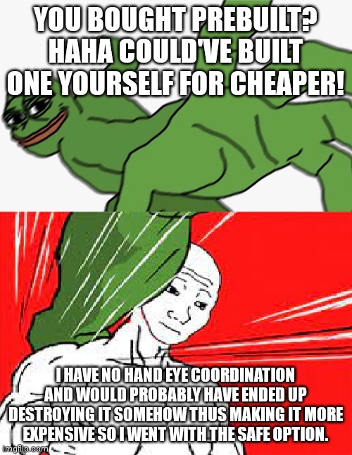 Cry about it | YOU BOUGHT PREBUILT? HAHA COULD'VE BUILT ONE YOURSELF FOR CHEAPER! I HAVE NO HAND EYE COORDINATION AND WOULD PROBABLY HAVE ENDED UP DESTROYING IT SOMEHOW THUS MAKING IT MORE EXPENSIVE SO I WENT WITH THE SAFE OPTION. | image tagged in pepe punch vs dodging wojak | made w/ Imgflip meme maker