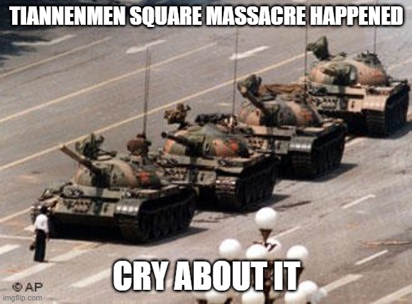 Tiannenmen tanks | TIANNENMEN SQUARE MASSACRE HAPPENED; CRY ABOUT IT | image tagged in tiannenmen tanks | made w/ Imgflip meme maker