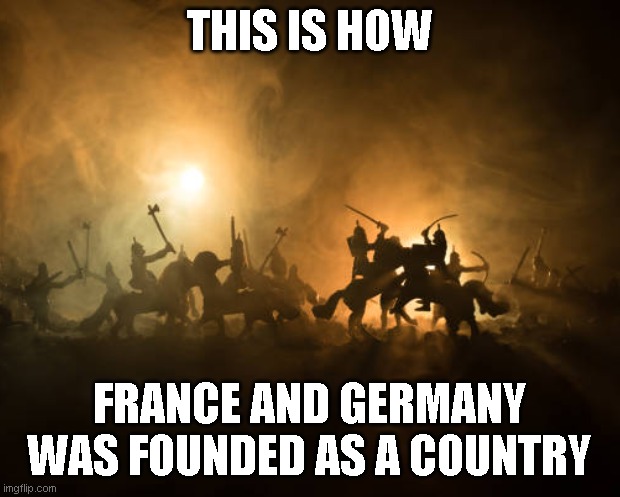 how germany and france was founded as a country | THIS IS HOW; FRANCE AND GERMANY WAS FOUNDED AS A COUNTRY | image tagged in historical meme | made w/ Imgflip meme maker
