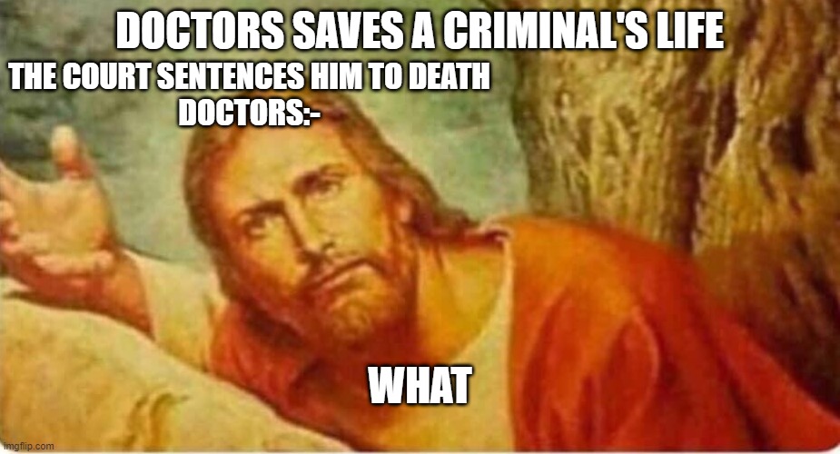 Jesus what | DOCTORS SAVES A CRIMINAL'S LIFE; THE COURT SENTENCES HIM TO DEATH
DOCTORS:-; WHAT | image tagged in jesus what | made w/ Imgflip meme maker