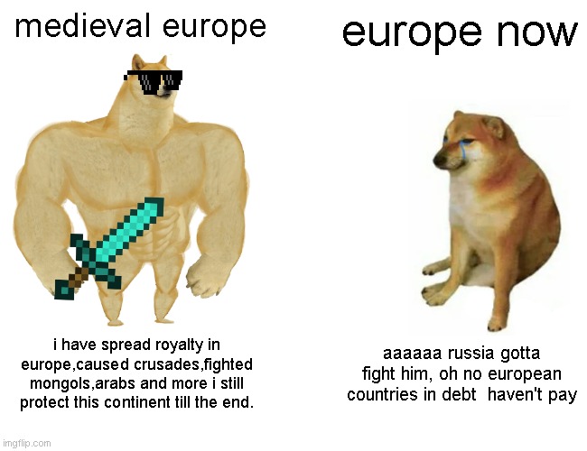 europe in medieval ages vs europe now | medieval europe; europe now; i have spread royalty in europe,caused crusades,fighted mongols,arabs and more i still protect this continent till the end. aaaaaa russia gotta fight him, oh no european countries in debt  haven't pay | image tagged in memes,buff doge vs cheems | made w/ Imgflip meme maker