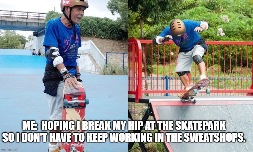 nobody told me there would be days like these | ME:  HOPING I BREAK MY HIP AT THE SKATEPARK SO I DON'T HAVE TO KEEP WORKING IN THE SWEATSHOPS. | image tagged in memes,old age,life is hard | made w/ Imgflip meme maker