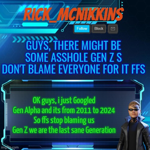 Thankfully most Gen Zs r not assholes stop blaming us | GUYS, THERE MIGHT BE SOME ASSHOLE GEN Z S DON'T BLAME EVERYONE FOR IT FFS; OK guys, i just Googled Gen Alpha and its from 2011 to 2024
So ffs stop blaming us Gen Z we are the last sane Generation | image tagged in 2nd announcement | made w/ Imgflip meme maker