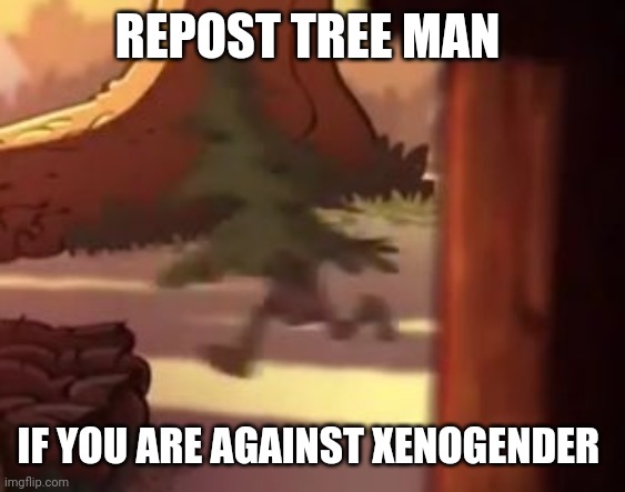 Tree man | REPOST TREE MAN; IF YOU ARE AGAINST XENOGENDER | image tagged in tree man | made w/ Imgflip meme maker