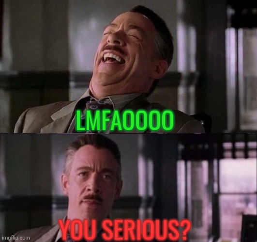 LMFAOOOO YOU SERIOUS? | image tagged in j jonah jameson | made w/ Imgflip meme maker