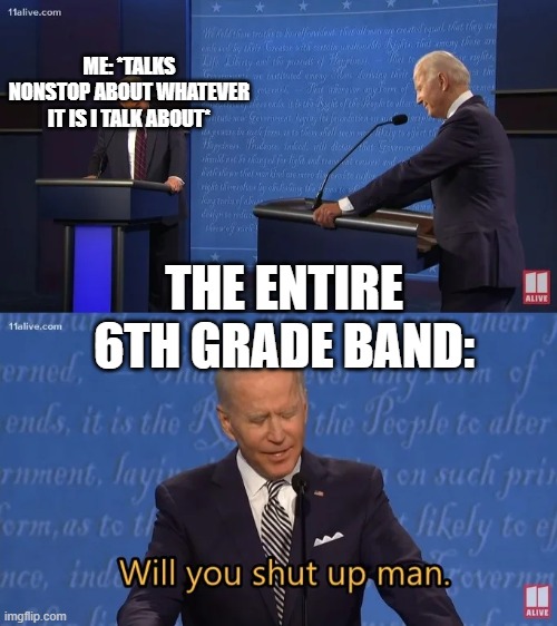 t a l k i n g    p r o b l e m s |  ME: *TALKS NONSTOP ABOUT WHATEVER IT IS I TALK ABOUT*; THE ENTIRE 6TH GRADE BAND: | image tagged in biden - will you shut up man | made w/ Imgflip meme maker