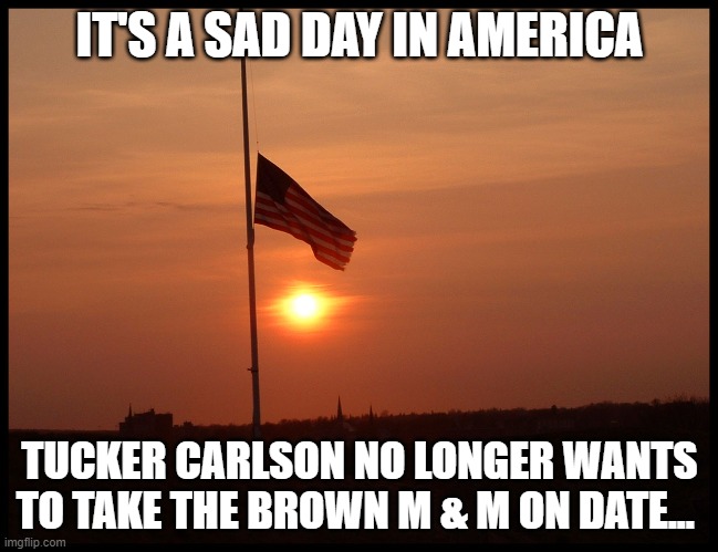 half mast flag | IT'S A SAD DAY IN AMERICA; TUCKER CARLSON NO LONGER WANTS TO TAKE THE BROWN M & M ON DATE... | image tagged in half mast flag | made w/ Imgflip meme maker