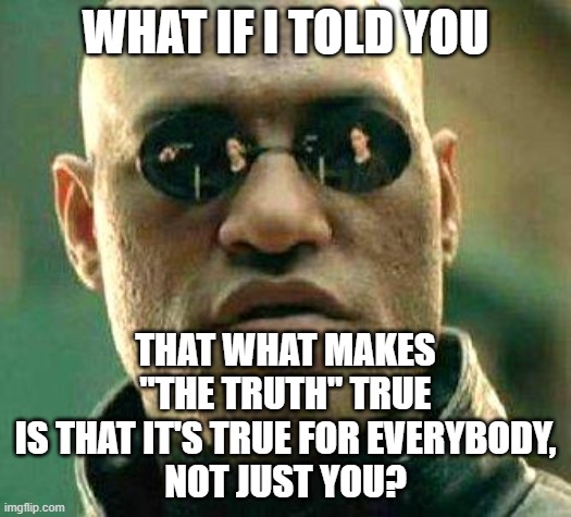 There Is No Such Thing As Personal Truth... Only Personal Delusions | WHAT IF I TOLD YOU; THAT WHAT MAKES "THE TRUTH" TRUE
IS THAT IT'S TRUE FOR EVERYBODY,
NOT JUST YOU? | image tagged in what if i told you,the truth,true,delusion,perception,bias | made w/ Imgflip meme maker