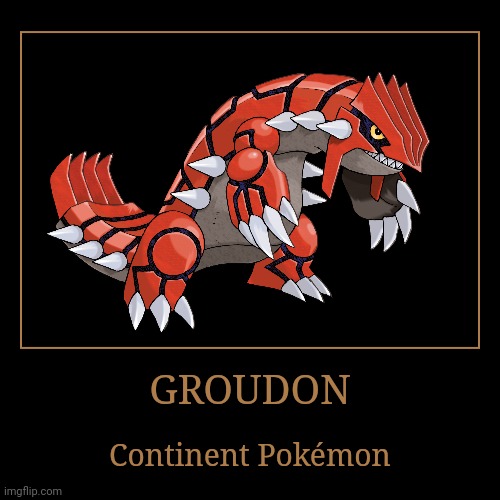 Groudon | GROUDON | Continent Pokémon | image tagged in demotivationals,pokemon,groudon | made w/ Imgflip demotivational maker