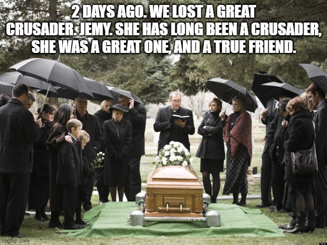She deleted. |  2 DAYS AGO. WE LOST A GREAT CRUSADER. JEMY. SHE HAS LONG BEEN A CRUSADER, SHE WAS A GREAT ONE, AND A TRUE FRIEND. | image tagged in funeral | made w/ Imgflip meme maker
