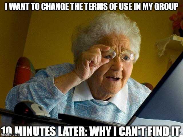 Grandma can't find the settings in the group | I WANT TO CHANGE THE TERMS OF USE IN MY GROUP; 10 MINUTES LATER: WHY I CAN'T FIND IT | image tagged in memes,group,terms of use,dual777 | made w/ Imgflip meme maker
