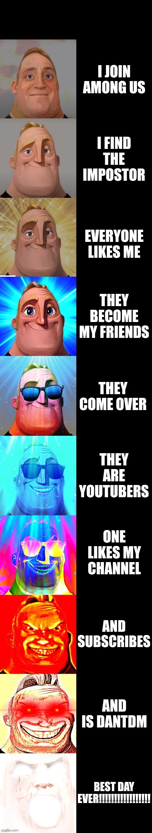 Yayboi | I JOIN AMONG US; I FIND THE IMPOSTOR; EVERYONE LIKES ME; THEY BECOME MY FRIENDS; THEY COME OVER; THEY ARE YOUTUBERS; ONE LIKES MY CHANNEL; AND SUBSCRIBES; AND IS DANTDM; BEST DAY EVER!!!!!!!!!!!!!!!!! | image tagged in mr incredible becoming canny | made w/ Imgflip meme maker