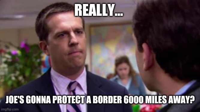 Not happening. | REALLY... JOE'S GONNA PROTECT A BORDER 6000 MILES AWAY? | image tagged in sorry i annoyed you | made w/ Imgflip meme maker