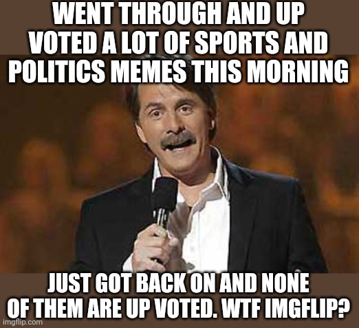 Is imgflip hiding up votes on certain memes? | WENT THROUGH AND UP VOTED A LOT OF SPORTS AND POLITICS MEMES THIS MORNING; JUST GOT BACK ON AND NONE OF THEM ARE UP VOTED. WTF IMGFLIP? | image tagged in jeff foxworthy you might be a redneck,imgflip,imgflip users,upvotes | made w/ Imgflip meme maker