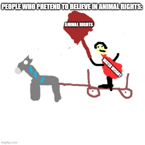 i was bored so i drew this (people who pretend to believe  in animal rights but they dont) | PEOPLE WHO PRETEND TO BELIEVE IN ANIMAL RIGHTS:; ANIMAL RIGHTS; WATER WEIGHT | image tagged in memes,blank transparent square | made w/ Imgflip meme maker