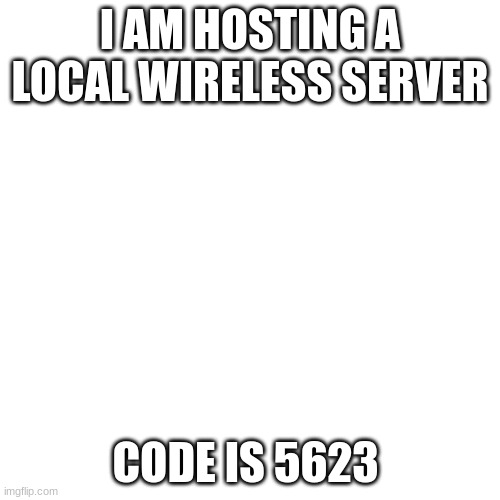 Blank Transparent Square | I AM HOSTING A LOCAL WIRELESS SERVER; CODE IS 5623 | image tagged in memes,blank transparent square | made w/ Imgflip meme maker