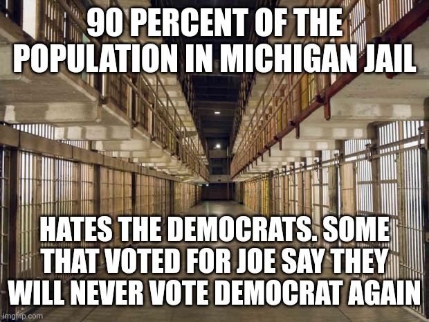 I met a lot of cool people in there but glad to be free again. Kinda funny how they turned on the ones they voted for. | 90 PERCENT OF THE POPULATION IN MICHIGAN JAIL; HATES THE DEMOCRATS. SOME THAT VOTED FOR JOE SAY THEY WILL NEVER VOTE DEMOCRAT AGAIN | image tagged in prison,jail,democrats | made w/ Imgflip meme maker