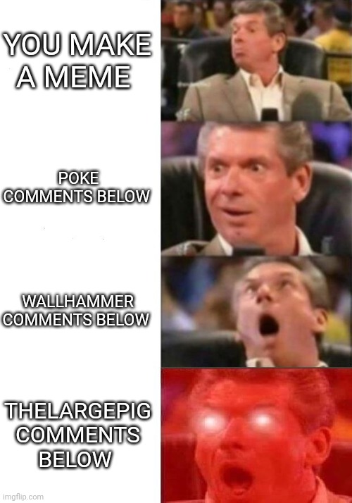 Mr. McMahon reaction | YOU MAKE A MEME; POKE COMMENTS BELOW; WALLHAMMER COMMENTS BELOW; THELARGEPIG COMMENTS BELOW | image tagged in mr mcmahon reaction | made w/ Imgflip meme maker